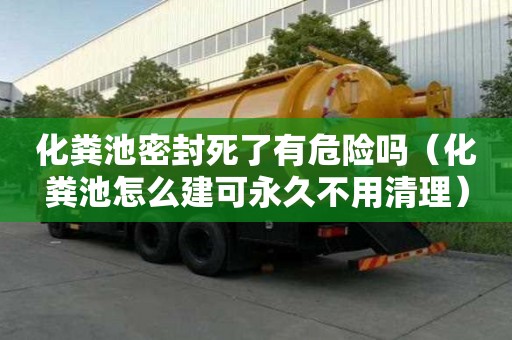 化糞池密封死了有危險嗎（化糞池怎么建可永久不用清理）