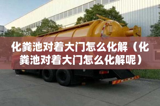 化糞池對著大門怎么化解（化糞池對著大門怎么化解呢）