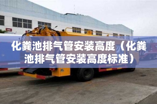 化糞池排氣管安裝高度（化糞池排氣管安裝高度標(biāo)準(zhǔn)）