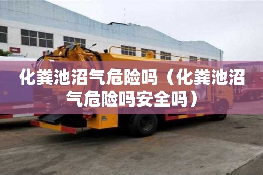 化糞池沼氣危險(xiǎn)嗎（化糞池沼氣危險(xiǎn)嗎安全嗎）