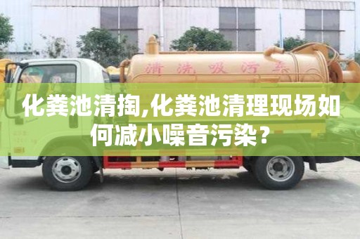 化糞池清掏,化糞池清理現(xiàn)場如何減小噪音污染？