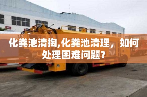 化糞池清掏,化糞池清理，如何處理困難問(wèn)題？