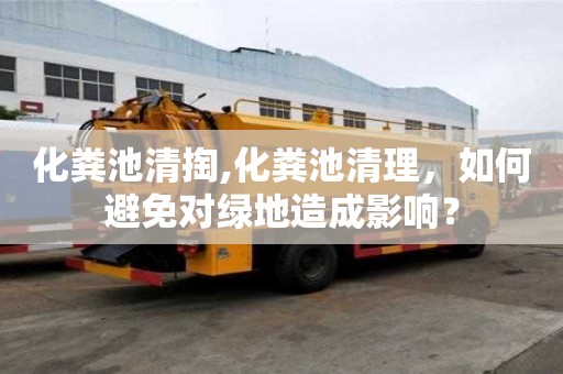 化糞池清掏,化糞池清理，如何避免對綠地造成影響？