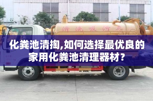 化糞池清掏,如何選擇最優(yōu)良的家用化糞池清理器材？