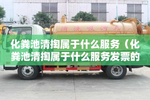 化糞池清掏屬于什么服務（化糞池清掏屬于什么服務發票的服務名稱要求）