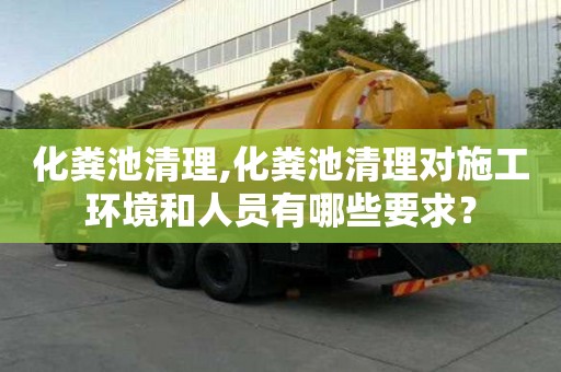 化糞池清理,化糞池清理對施工環境和人員有哪些要求？