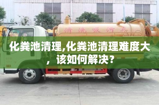 化糞池清理,化糞池清理難度大，該如何解決？