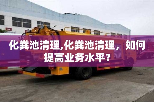 化糞池清理,化糞池清理，如何提高業(yè)務水平？
