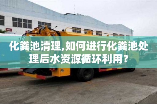 化糞池清理,如何進行化糞池處理后水資源循環利用？