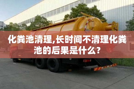 化糞池清理,長(zhǎng)時(shí)間不清理化糞池的后果是什么？