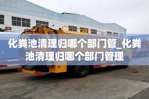 化糞池清理歸哪個(gè)部門管_化糞池清理歸哪個(gè)部門管理