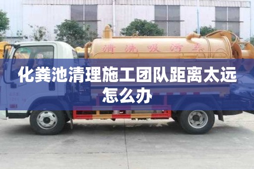化糞池清理施工團隊距離太遠怎么辦