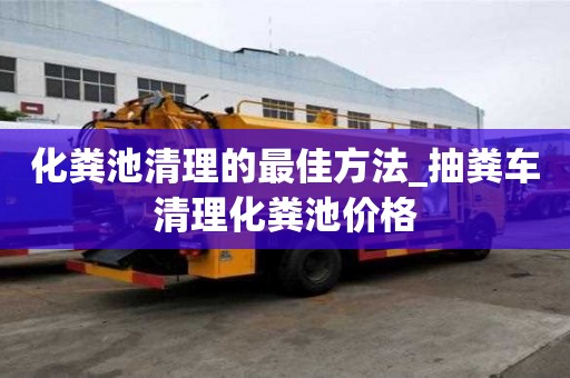 化糞池清理的最佳方法_抽糞車清理化糞池價格