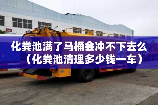 化糞池滿了馬桶會沖不下去么（化糞池清理多少錢一車）