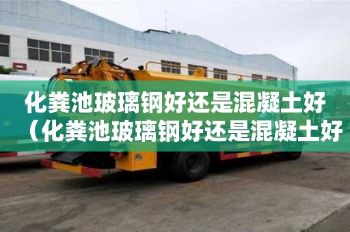 化糞池玻璃鋼好還是混凝土好（化糞池玻璃鋼好還是混凝土好呢）