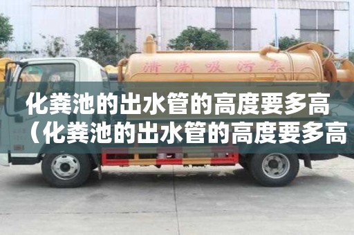 化糞池的出水管的高度要多高（化糞池的出水管的高度要多高才正常）