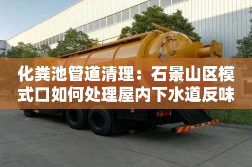 化糞池管道清理：石景山區模式口如何處理屋內下水道反味