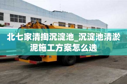 北七家清掏沉淀池_沉淀池清淤泥施工方案怎么選