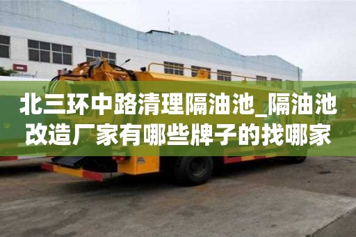 北三環(huán)中路清理隔油池_隔油池改造廠家有哪些牌子的找哪家好