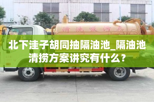 北下洼子胡同抽隔油池_隔油池清撈方案講究有什么？
