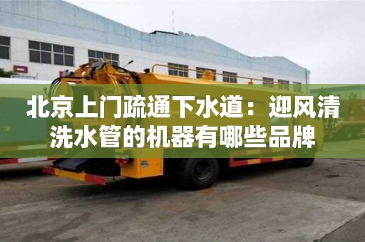 北京上門疏通下水道：迎風清洗水管的機器有哪些品牌