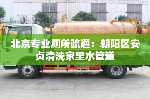 北京專業廁所疏通：朝陽區安貞清洗家里水管道