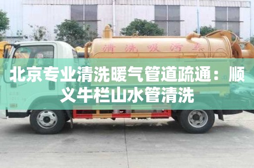 北京專業(yè)清洗暖氣管道疏通：順義牛欄山水管清洗