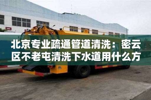 北京專業(yè)疏通管道清洗：密云區(qū)不老屯清洗下水道用什么方法