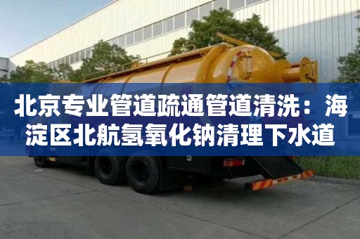北京專業(yè)管道疏通管道清洗：海淀區(qū)北航氫氧化鈉清理下水道