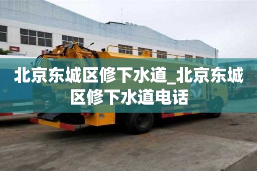 北京東城區(qū)修下水道_北京東城區(qū)修下水道電話