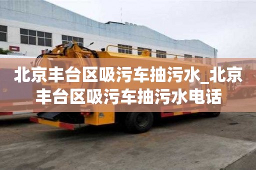 北京豐臺(tái)區(qū)吸污車抽污水_北京豐臺(tái)區(qū)吸污車抽污水電話