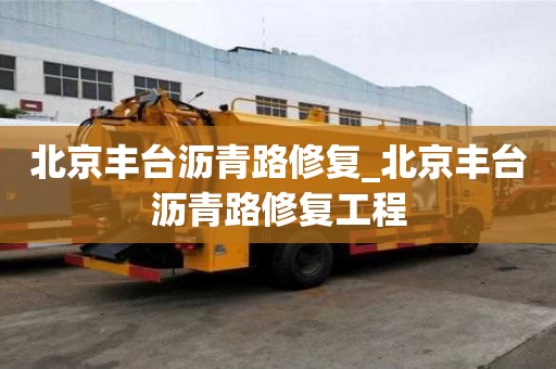 北京豐臺瀝青路修復_北京豐臺瀝青路修復工程