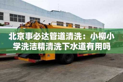 北京事必達(dá)管道清洗：小柳小學(xué)洗潔精清洗下水道有用嗎