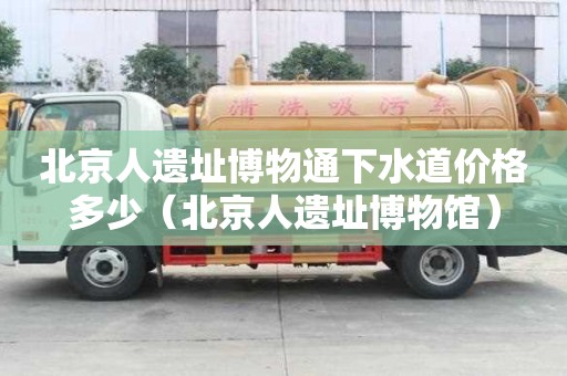 北京人遺址博物通下水道價格多少（北京人遺址博物館）