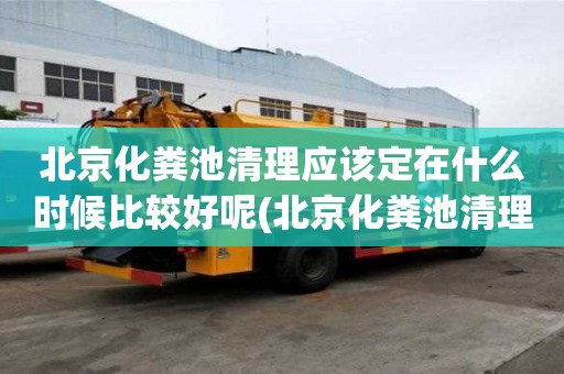 北京化糞池清理應該定在什么時候比較好呢(北京化糞池清理)