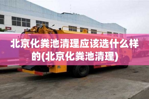 北京化糞池清理應該選什么樣的(北京化糞池清理)