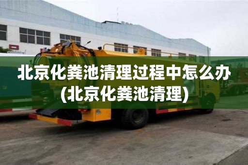 北京化糞池清理過程中怎么辦(北京化糞池清理)