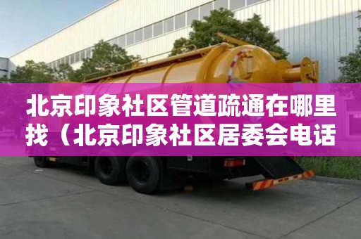 北京印象社區管道疏通在哪里找（北京印象社區居委會電話）