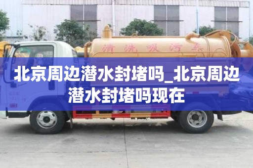 北京周邊潛水封堵嗎_北京周邊潛水封堵嗎現在