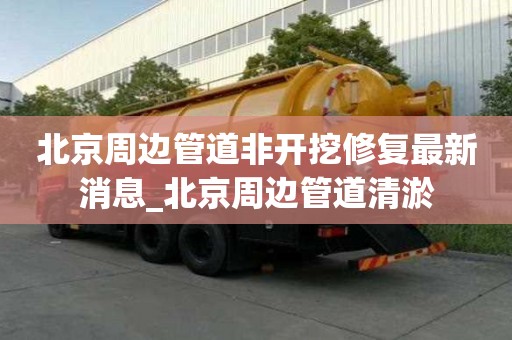 北京周邊管道非開挖修復(fù)最新消息_北京周邊管道清淤