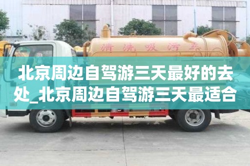 北京周邊自駕游三天最好的去處_北京周邊自駕游三天最適合路線