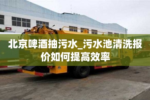 北京啤酒抽污水_污水池清洗報價如何提高效率