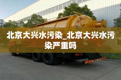 北京大興水污染_北京大興水污染嚴重嗎