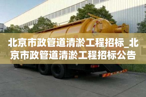 北京市政管道清淤工程招標_北京市政管道清淤工程招標公告