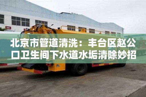 北京市管道清洗：豐臺區趙公口衛生間下水道水垢清除妙招
