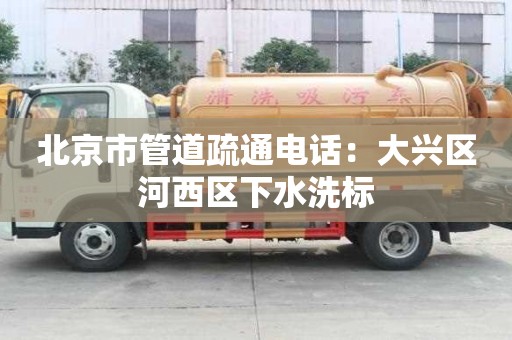 北京市管道疏通電話：大興區河西區下水洗標