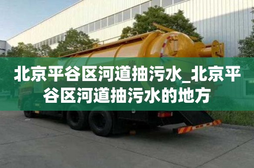 北京平谷區河道抽污水_北京平谷區河道抽污水的地方