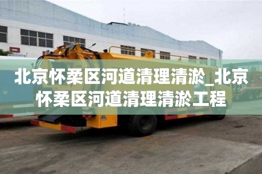 北京懷柔區河道清理清淤_北京懷柔區河道清理清淤工程 北京懷柔區河道清理清淤_北京懷柔區河道清理清淤工程