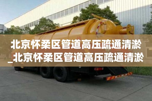 北京懷柔區管道高壓疏通清淤_北京懷柔區管道高壓疏通清淤工程
