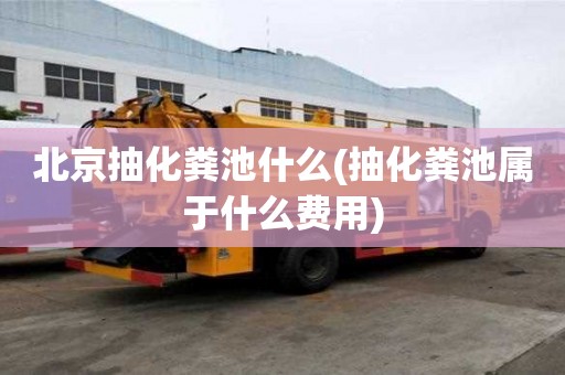 北京抽化糞池什么(抽化糞池屬于什么費用)